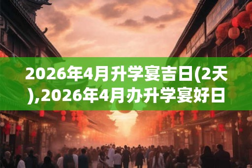 2026年4月升学宴吉日(2天),2026年4月办升学宴好日子