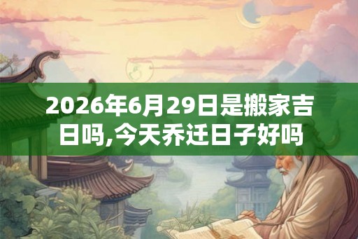 2026年6月29日是搬家吉日吗,今天乔迁日子好吗