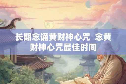 长期念诵黄财神心咒  念黄财神心咒最佳时间