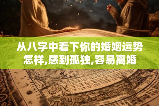 从八字中看下你的婚姻运势怎样,感到孤独,容易离婚 从八字中看下你的婚姻运势怎样,感到孤独,容易离婚
