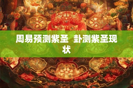 周易预测紫圣  卦测紫圣现状