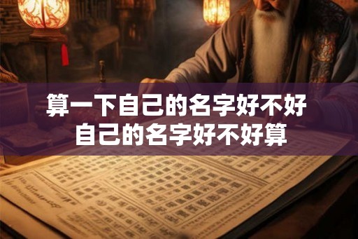 算一下自己的名字好不好 自己的名字好不好算 算一下自己的名字好不好 自己的名字好不好算