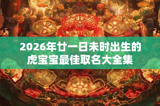 2026年廿一日未时出生的虎宝宝最佳取名大全集