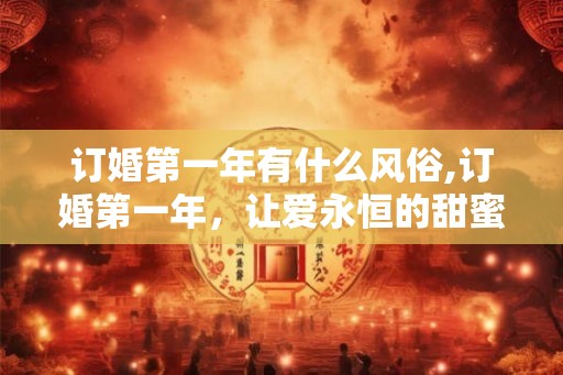 订婚第一年有什么风俗,订婚第一年，让爱永恒的甜蜜习俗