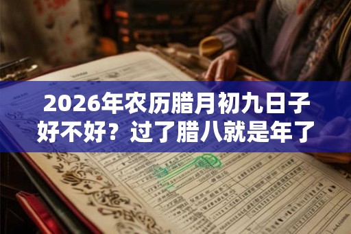 2026年农历腊月初九日子好不好?过了腊八就是年了吗? 2026年农历腊月初九日子好不好?过了腊八就是年了吗?
