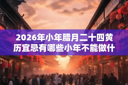 2026年小年腊月二十四黄历宜忌有哪些小年不能做什么？