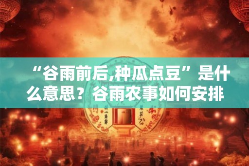“谷雨前后,种瓜点豆”是什么意思？谷雨农事如何安排？