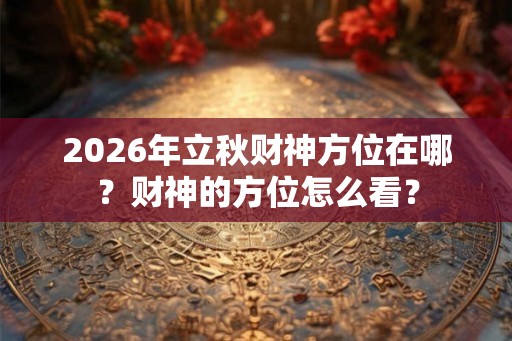 2026年立秋财神方位在哪？财神的方位怎么看？