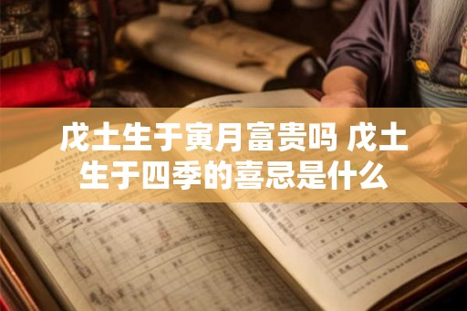 戊土生于寅月富贵吗 戊土生于四季的喜忌是什么