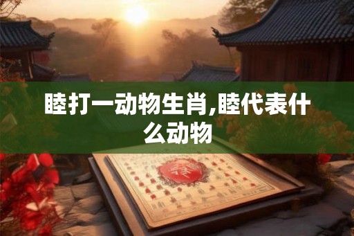 睦打一动物生肖,睦代表什么动物