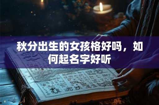 秋分出生的女孩格好吗,如何起名字好听 秋分出生的女孩格好吗,如何起名字好听
