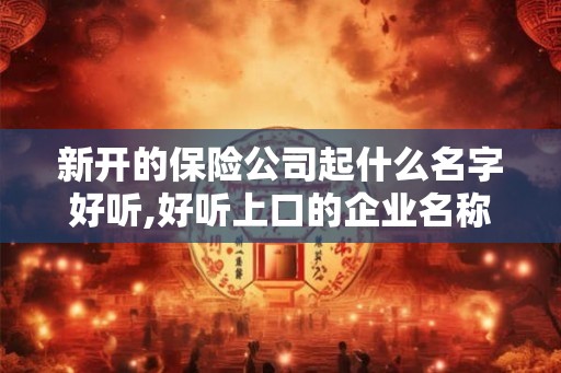新开的保险公司起什么名字好听,好听上口的企业名称
