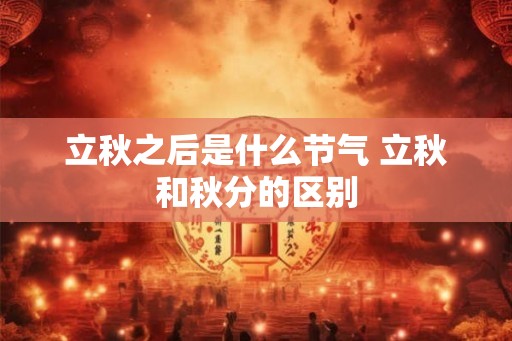 立秋之后是什么节气 立秋和秋分的区别 立秋之后是什么节气 立秋和秋分的区别
