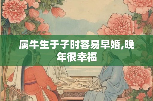 属牛生于子时容易早婚,晚年很幸福