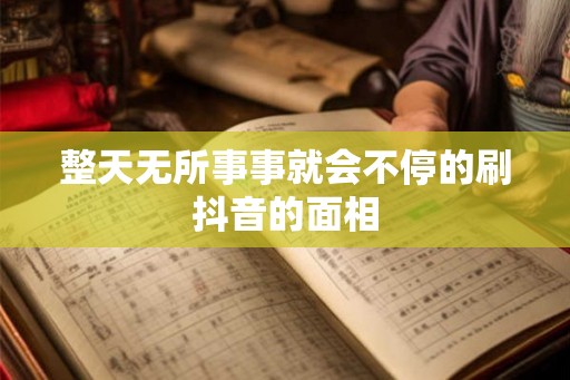 整天无所事事就会不停的刷抖音的面相