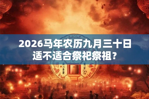 2026马年农历九月三十日适不适合祭祀祭祖？
