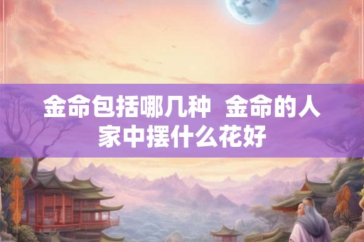 金命包括哪几种  金命的人家中摆什么花好