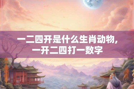 一二四开是什么生肖动物,一开二四打一数字