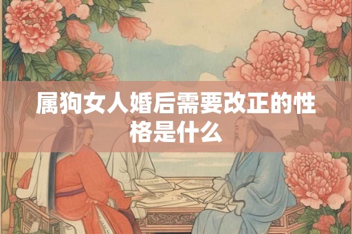 属狗女人婚后需要改正的性格是什么 属狗女人婚后需要改正的性格是什么