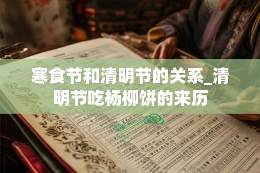 寒食节和清明节的关系_清明节吃杨柳饼的来历 寒食节和清明节的关系_清明节吃杨柳饼的来历