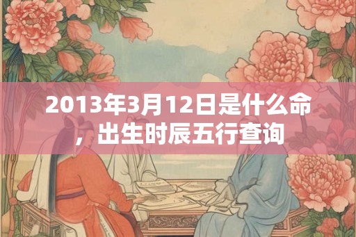 2013年3月12日是什么命，出生时辰五行查询