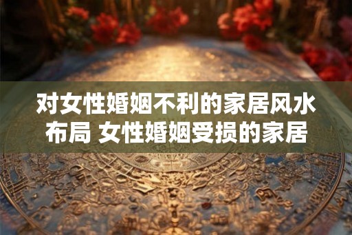 对女性婚姻不利的家居风水布局 女性婚姻受损的家居风水 对女性婚姻不利的家居风水布局 女性婚姻受损的家居风水
