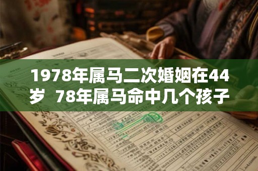 1978年属马二次婚姻在44岁  78年属马命中几个孩子