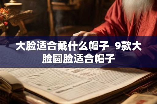 大脸适合戴什么帽子  9款大脸圆脸适合帽子