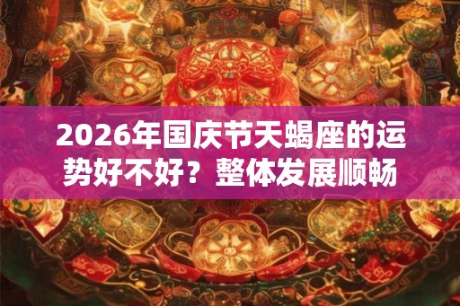 2026年国庆节天蝎座的运势好不好?整体发展顺畅 2026年国庆节天蝎座的运势好不好?整体发展顺畅