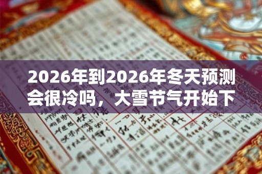 2026年到2026年冬天预测会很冷吗，大雪节气开始下雪吗？