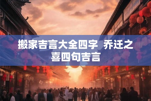 搬家吉言大全四字  乔迁之喜四句吉言