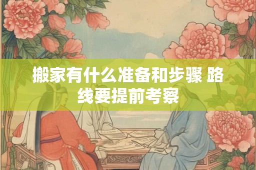 搬家有什么准备和步骤 路线要提前考察