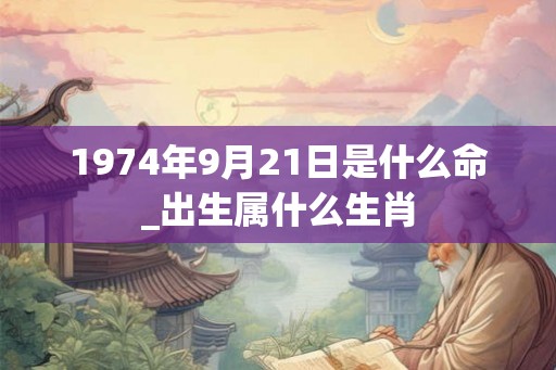 1974年9月21日是什么命_出生属什么生肖 1974年9月21日是什么命_出生属什么生肖