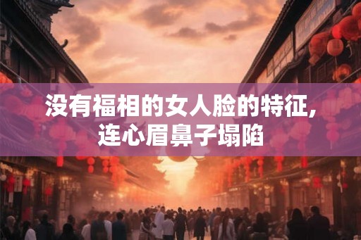 没有福相的女人脸的特征,连心眉鼻子塌陷 没有福相的女人脸的特征,连心眉鼻子塌陷