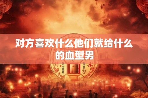 对方喜欢什么他们就给什么的血型男