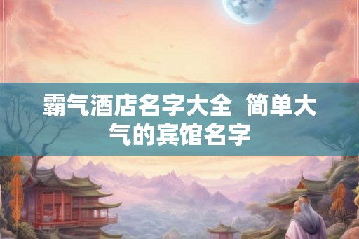 霸气酒店名字大全  简单大气的宾馆名字