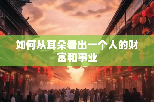 如何从耳朵看出一个人的财富和事业