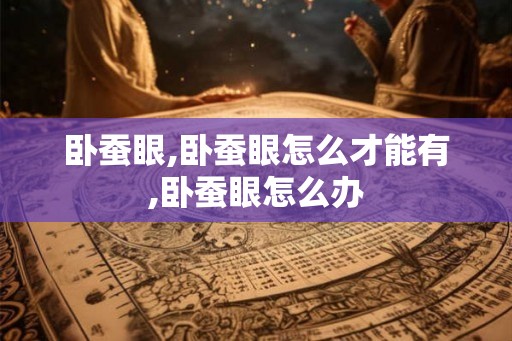 卧蚕眼,卧蚕眼怎么才能有,卧蚕眼怎么办