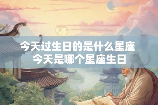 今天过生日的是什么星座 今天是哪个星座生日