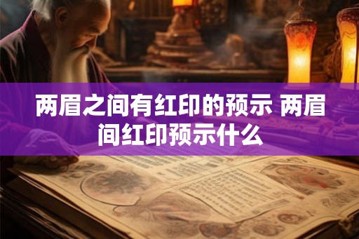 两眉之间有红印的预示 两眉间红印预示什么