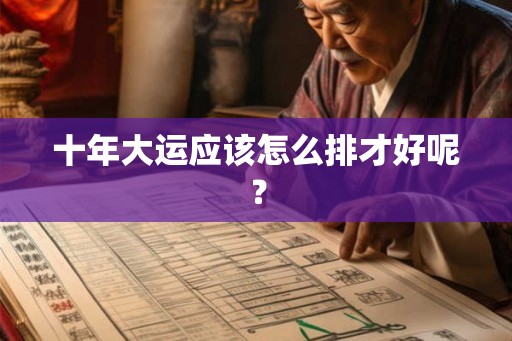 十年大运应该怎么排才好呢? 十年大运应该怎么排才好呢?