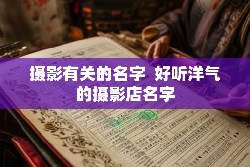 摄影有关的名字  好听洋气的摄影店名字