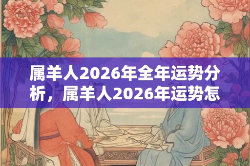 属羊人2026年全年运势分析，属羊人2026年运势怎么样