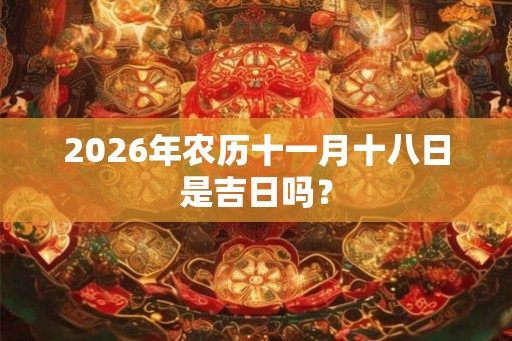 2026年农历十一月十八日是吉日吗？