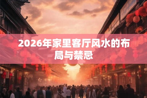 2026年家里客厅风水的布局与禁忌