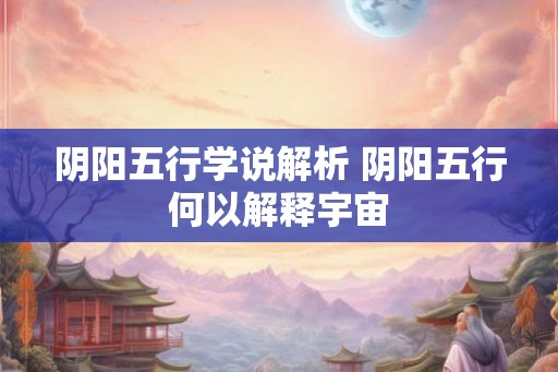 阴阳五行学说解析 阴阳五行何以解释宇宙 阴阳五行学说解析 阴阳五行何以解释宇宙