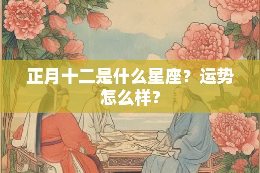 正月十二是什么星座？运势怎么样？