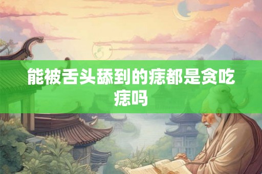 能被舌头舔到的痣都是贪吃痣吗 能被舌头舔到的痣都是贪吃痣吗