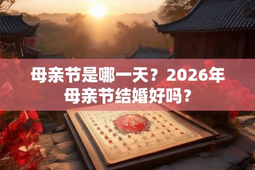 母亲节是哪一天?2026年母亲节结婚好吗? 母亲节是哪一天?2026年母亲节结婚好吗?