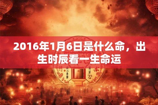 2016年1月6日是什么命，出生时辰看一生命运